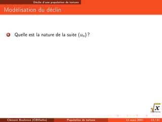 Déclin d'une population de tortues
Modélisation du déclin
2 Quelle est la nature de la suite (un) ?
Clément Boulonne (CBMaths) Population de tortues 14 mars 2021 13 / 31
 