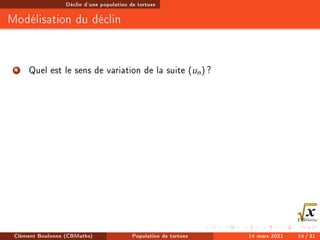 Déclin d'une population de tortues
Modélisation du déclin
4 Quel est le sens de variation de la suite (un) ?
Clément Boulonne (CBMaths) Population de tortues 14 mars 2021 14 / 31
 
