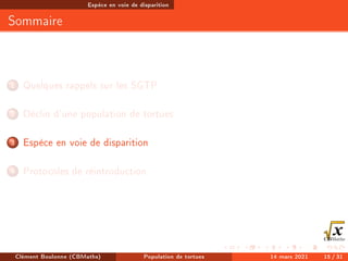 Espèce en voie de disparition
Sommaire
1 Quelques rappels sur les SGTP
2 Déclin d'une population de tortues
3 Espèce en voie de disparition
4 Protocoles de réintroduction
Clément Boulonne (CBMaths) Population de tortues 14 mars 2021 15 / 31
 