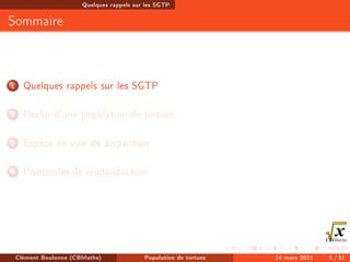 Quelques rappels sur les SGTP
Sommaire
1 Quelques rappels sur les SGTP
2 Déclin d'une population de tortues
3 Espèce en voie de disparition
4 Protocoles de réintroduction
Clément Boulonne (CBMaths) Population de tortues 14 mars 2021 5 / 31
 