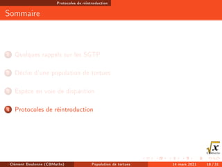 Protocoles de réintroduction
Sommaire
1 Quelques rappels sur les SGTP
2 Déclin d'une population de tortues
3 Espèce en voie de disparition
4 Protocoles de réintroduction
Clément Boulonne (CBMaths) Population de tortues 14 mars 2021 18 / 31
 