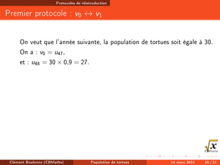 Protocoles de réintroduction
Premier protocole : v0 ↔ v1
On veut que l'année suivante, la population de tortues soit égale à 30.
On a : v0 = u47,
et : u48 = 30 × 0,9 = 27.
Clément Boulonne (CBMaths) Population de tortues 14 mars 2021 20 / 31
 