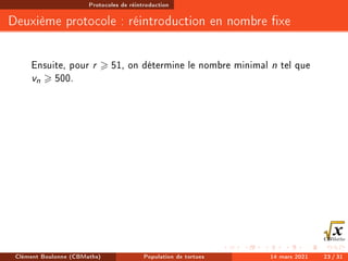 Protocoles de réintroduction
Deuxième protocole : réintroduction en nombre xe
Ensuite, pour r  51, on détermine le nombre minimal n tel que
vn  500.
Clément Boulonne (CBMaths) Population de tortues 14 mars 2021 23 / 31
 