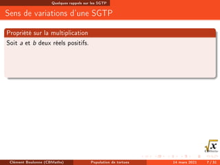 Quelques rappels sur les SGTP
Sens de variations d'une SGTP
Propriété sur la multiplication
Soit a et b deux réels positifs.
Clément Boulonne (CBMaths) Population de tortues 14 mars 2021 7 / 31
 