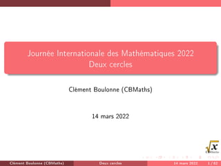 Journée Internationale des Mathématiques 2022
Deux cercles
Clément Boulonne (CBMaths)
14 mars 2022
Clément Boulonne (CBMaths) Deux cercles 14 mars 2022 1 / 62
 