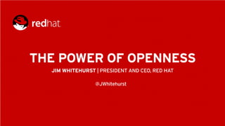 THE POWER OF OPENNESS
JIM WHITEHURST | PRESIDENT AND CEO, RED HAT
@JWhitehurst
 