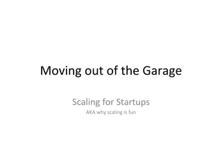 Moving out of the Garage Scaling for Startups AKA why scaling is fun 