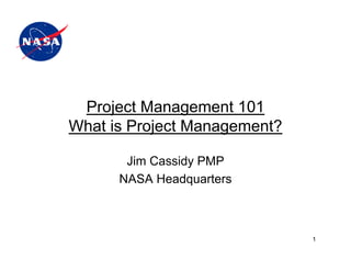 Project Management 101
What is Project Management?

       Jim Cassidy PMP
      NASA Headquarters



                              1
 