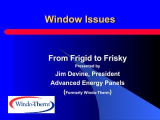 Window Issues From Frigid to Frisky Presented by Jim Devine, President Advanced Energy Panels ( Formerly Windo-Therm ) 