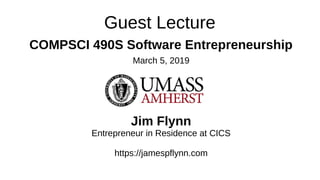 Guest Lecture
COMPSCI 490S Software Entrepreneurship
March 5, 2019
Jim Flynn
Entrepreneur in Residence at CICS
https://jamespflynn.com
 