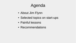 Agenda
● About Jim Flynn
● Selected topics on start-ups
● Painful lessons
● Recommendations
 