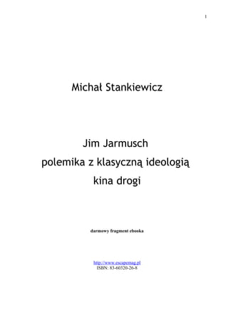 1




      Michał Stankiewicz




        Jim Jarmusch
polemika z klasyczną ideologią
          kina drogi



         darmowy fragment ebooka




          http://www.escapemag.pl
            ISBN: 83-60320-26-8
 