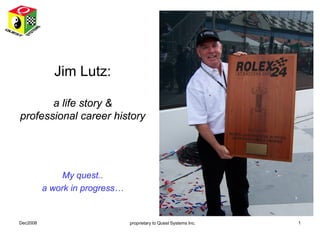 Jim Lutz:

       a life story &
professional career history




               My quest..
          a work in progress…


Dec2008                         proprietary to Quest Systems Inc.   1
 
