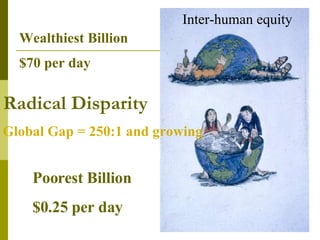 Radical Disparity Wealthiest Billion $70 per day   Poorest Billion $0.25 per day Global Gap = 250:1 and growing Inter-huma...