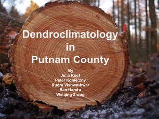 Dendroclimatology
in
Putnam County
By
Julia Roell
Peter Konieczny
Rudra Vishweshwar
Ben Harsha
Weiqing Zhang
 