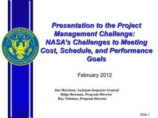 Presentation to the Project Management Challenge:  NASA’s Challenges to Meeting Cost, Schedule, and Performance Goals February 2012 Jim Morrison, Assistant Inspector General  Ridge Bowman, Program Director  Ray Tolomeo, Program Director  