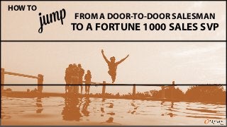 www.getsidekick.com 
HOW TO 
FROM A DOOR-TO-DOOR SALESMAN 
TO A FORTUNE 1000 SALES SVP 
 