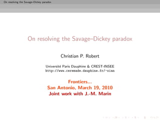 On resolving the Savage–Dickey paradox




                   On resolving the Savage–Dickey paradox

                                         Christian P. Robert

                                 Universit´ Paris Dauphine & CREST-INSEE
                                          e
                                 http://www.ceremade.dauphine.fr/~xian


                                          Frontiers...
                                  San Antonio, March 19, 2010
                                  Joint work with J.-M. Marin
 