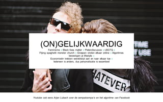 (ON)GELIJKWAARDIG
Feminisme x Black lives matter x Pietendiscussie x LBGTQ x
Flying spaghetti monster church x Groepen vinden elkaar online x Algoritmes
bevestigen je lifestyle x
Economieën trekken wereldwijd aan en naar elkaar toe x
Iedereen is anders, dus personalisatie is essentieel
Youtube ook eens Arjan Lubach over de oempaloempa’s en het algoritme van Facebook
 