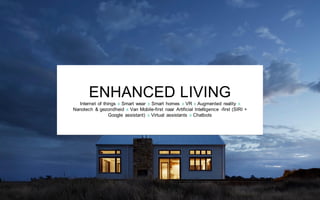 ENHANCED LIVING
Internet of things x Smart wear x Smart homes x VR x Augmented reality x
Nanotech & gezondheid x Van Mobile-first naar Artificial Intelligence -first (SIRI +
Google assistant) x Virtual assistants x Chatbots
 