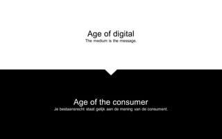 Age of digital
The medium is the message.
Age of the consumer
Je bestaansrecht staat gelijk aan de mening van de consument.
 