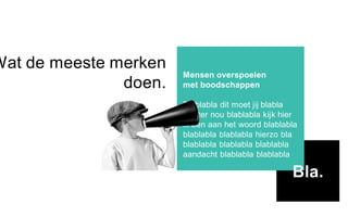 Wat de meeste merken
doen.
Mensen overspoelen
met boodschappen
Blablabla dit moet jij blabla
luister nou blablabla kijk hier
ik ben aan het woord blablabla
blablabla blablabla hierzo bla
blablabla blablabla blablabla
aandacht blablabla blablabla
Bla.
 