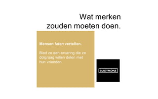 Wat merken
zouden moeten doen.
Mensen laten vertellen.
Bied ze een ervaring die ze
dolgraag willen delen met
hun vrienden.
 