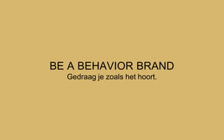 BE A BEHAVIOR BRAND
Gedraag je zoals het hoort.
 