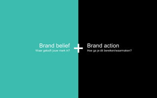 Brand belief
Waar gelooft jouw merk in?
Brand action
Hoe ga je dit bereiken/waarmaken?
+
 