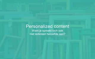 Personalized content
Want je spreekt toch ook
niet iedereen hetzelfde aan?
 