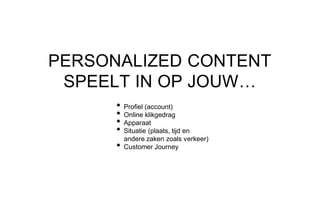PERSONALIZED CONTENT
SPEELT IN OP JOUW…
• Profiel (account)
• Online klikgedrag
• Apparaat
• Situatie (plaats, tijd en
andere zaken zoals verkeer)
• Customer Journey
 