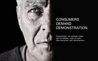 CONSUMERS
DEMAND
DEMONSTRATION.
Consumenten van vandaag vragen
niet om beloftes, maar om actie.
Stop insinueren, start demonstreren.
 