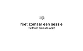 Niet zomaar een sessie
Put those brains to work!
 