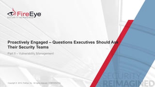 1Copyright © 2015, FireEye, Inc. All rights reserved. CONFIDENTIALCopyright © 2015, FireEye, Inc. All rights reserved. CONFIDENTIAL
Proactively Engaged – Questions Executives Should Ask
Their Security Teams
Part II – Vulnerability Management
 