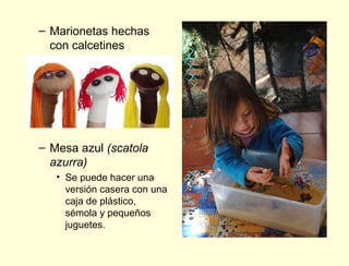 – Marionetas hechas
  con calcetines




– Mesa azul (scatola
  azurra)
   • Se puede hacer una
     versión casera con una
     caja de plástico,
     sémola y pequeños
     juguetes.
 