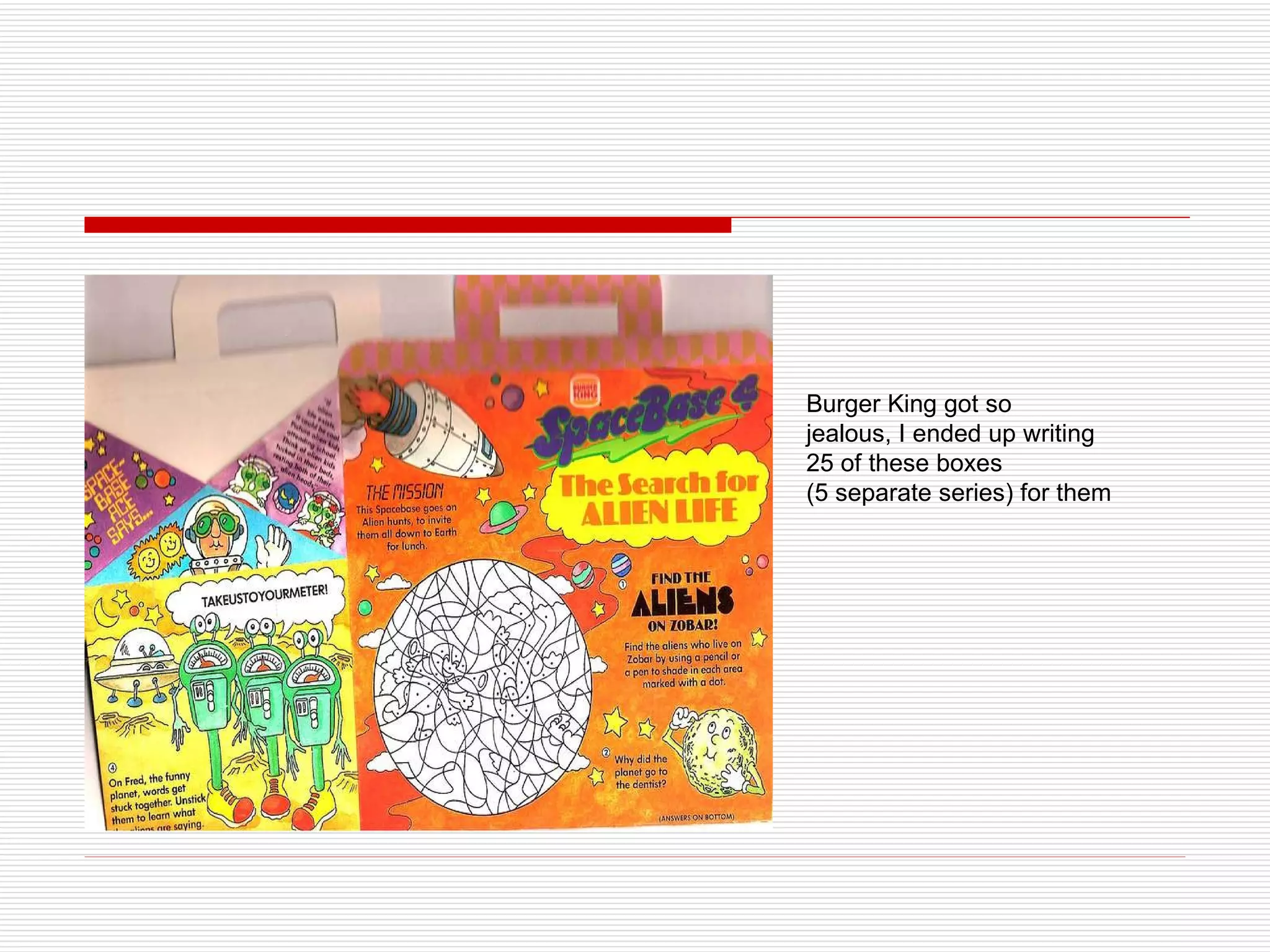 Burger King got so jealous, I ended up writing  25 of these boxes (5 separate series) for them 