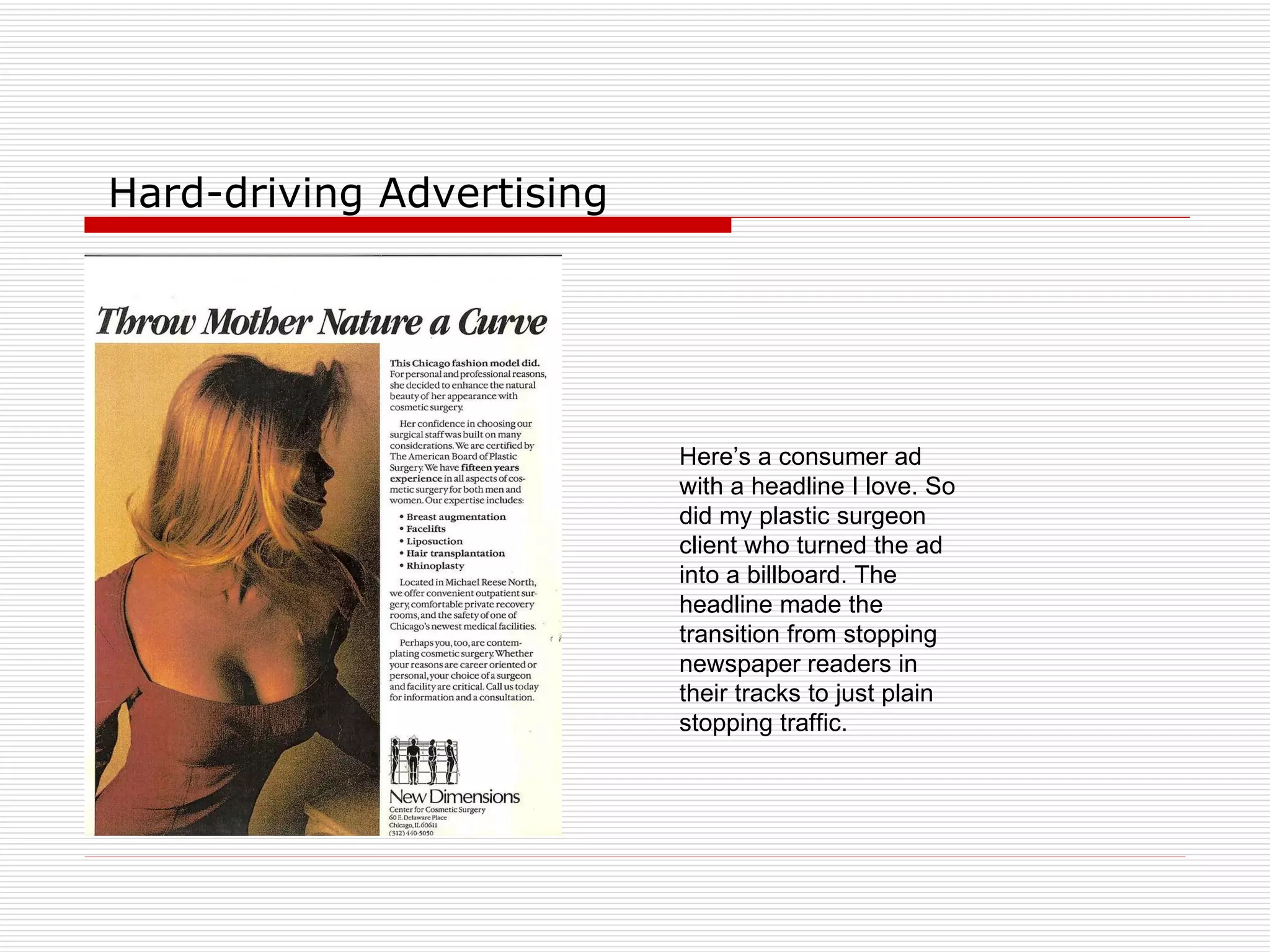 Hard-driving Advertising Here’s a consumer ad with a headline I love. So did my plastic surgeon client who turned the ad into a billboard. The headline made the transition from stopping newspaper readers in their tracks to just plain stopping traffic. 
