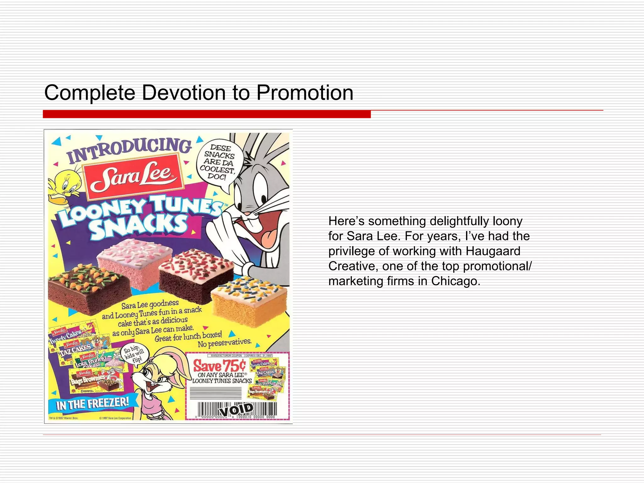 Complete Devotion to Promotion Here’s something delightfully loony for Sara Lee. For years, I’ve had the privilege of working with Haugaard Creative, one of the top promotional/marketing firms in Chicago. 