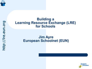 Building a  Learning Resource Exchange (LRE)  for Schools  Jim Ayre European Schoolnet (EUN) 