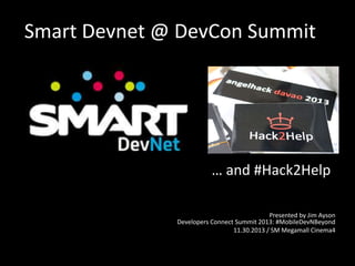 Smart Devnet @ DevCon Summit

… and #Hack2Help
Presented by Jim Ayson
Developers Connect Summit 2013: #MobileDevNBeyond
11.30.2013 / SM Megamall Cinema4

 