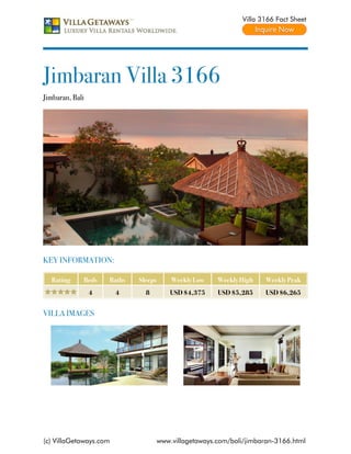 Villa 3166 Fact Sheet




Jimbaran Villa 3166
Jimbaran, Bali




KEY INFORMATION:

  Rating     Beds    Baths   Sleeps       Weekly Low    Weekly High   Weekly Peak
                 4      4      8          USD $4,375    USD $5,285    USD $6,265


VILLA IMAGES




(c) VillaGetaways.com                 www.villagetaways.com/bali/jimbaran-3166.html
 