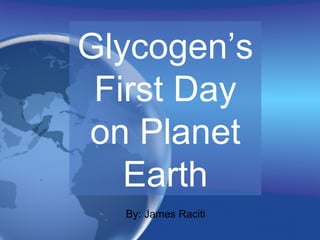 Glycogen’s First Day on Planet Earth By: James Raciti 