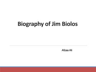 Biography of Jim Biolos 
Afzaa Ali 
 