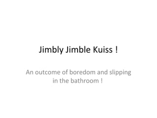 Jimbly Jimble Kuiss ! An outcome of boredom and slipping in the bathroom !  
