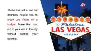These are just a few but
definitely helpful tips to
enjoy Las Vegas on a
budget. Make the most
out of your visit in the city
without busting your
pockets.
 