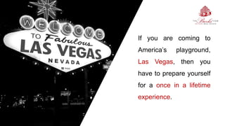 If you are coming to
America’s playground,
Las Vegas, then you
have to prepare yourself
for a once in a lifetime
experience.
 
