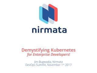 Demystifying Kubernetes
for Enterprise Developers!
Jim Bugwadia, Nirmata
DevOps Summit, November 1st 2017
 