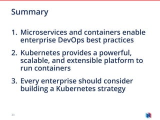 33
1. Microservices and containers enable
enterprise DevOps best practices
2. Kubernetes provides a powerful,
scalable, and extensible platform to
run containers
3. Every enterprise should consider
building a Kubernetes strategy
Summary
 