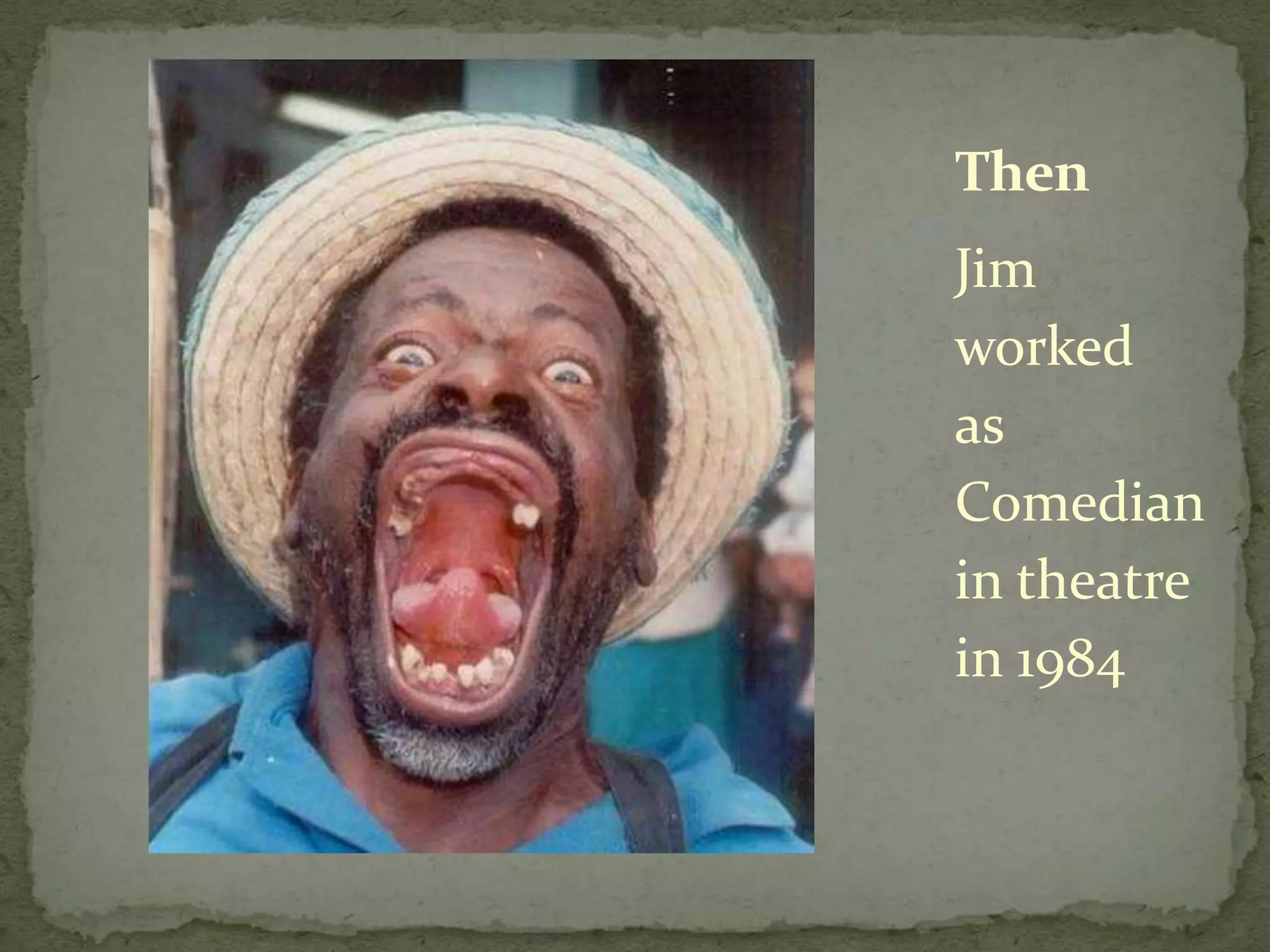 Jim worked as Comedian in theatre in 1984Then