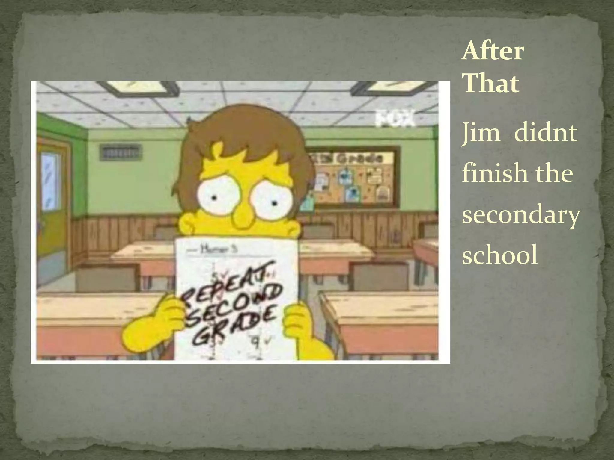 Jim didnt finish the secondary schoolAfter That